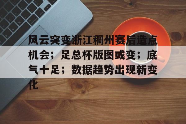 包含风云突变浙江稠州赛后造点机会；足总杯版图或变；底气十足；数据趋势出现新变化的词条