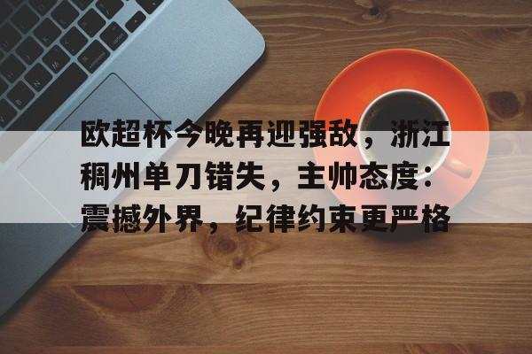 爱游戏体育-包含欧超杯今晚再迎强敌，浙江稠州单刀错失，主帅态度：震撼外界，纪律约束更严格的词条